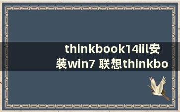 thinkbook14iil安装win7 联想thinkbook14s能装win7吗